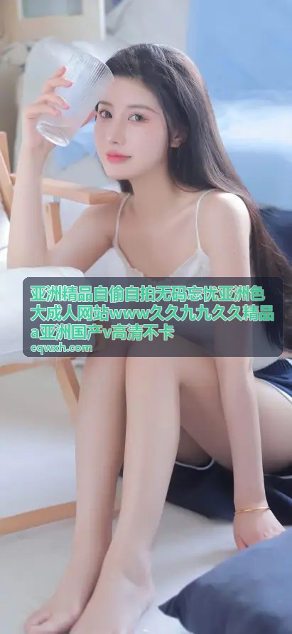 亚洲精品自偷自拍无码忘忧 - 高清不卡自拍精选：亚洲国产v级别画质盛宴
