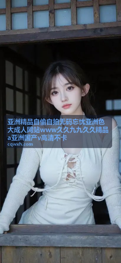 亚洲精品自偷自拍无码忘忧 - 忘忧亚洲自拍无码专递：真实私拍一网打尽